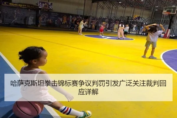 哈萨克斯坦拳击锦标赛争议判罚引发广泛关注裁判回应详解